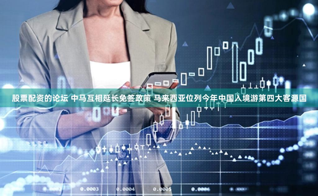 股票配资的论坛 中马互相延长免签政策 马来西亚位列今年中国入境游第四大客源国