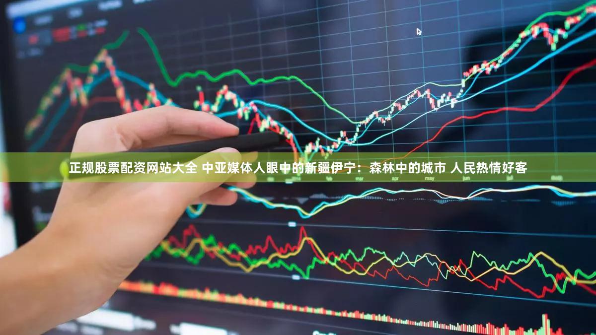 正规股票配资网站大全 中亚媒体人眼中的新疆伊宁：森林中的城市 人民热情好客