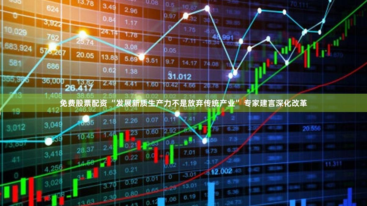 免费股票配资 “发展新质生产力不是放弃传统产业” 专家建言深化改革