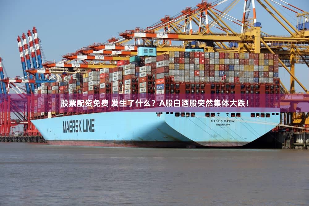 股票配资免费 发生了什么？A股白酒股突然集体大跌！