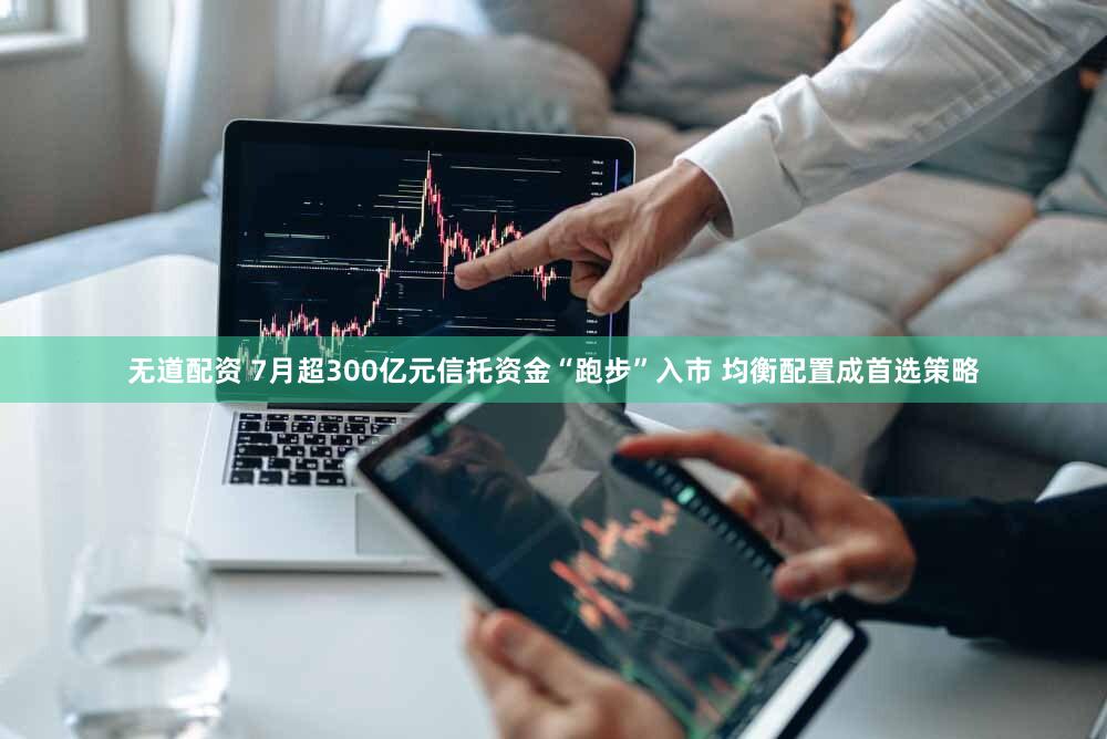无道配资 7月超300亿元信托资金“跑步”入市 均衡配置成首选策略