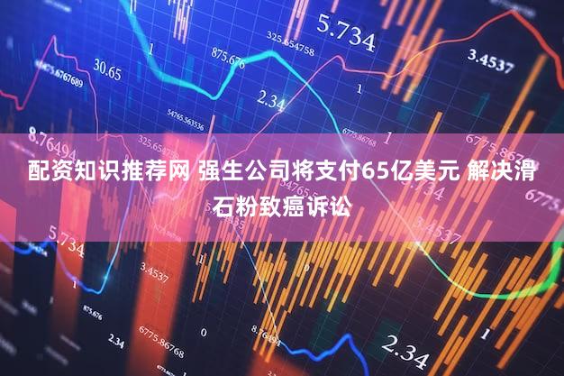 配资知识推荐网 强生公司将支付65亿美元 解决滑石粉致癌诉讼