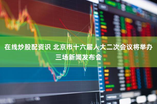 在线炒股配资识 北京市十六届人大二次会议将举办三场新闻发布会