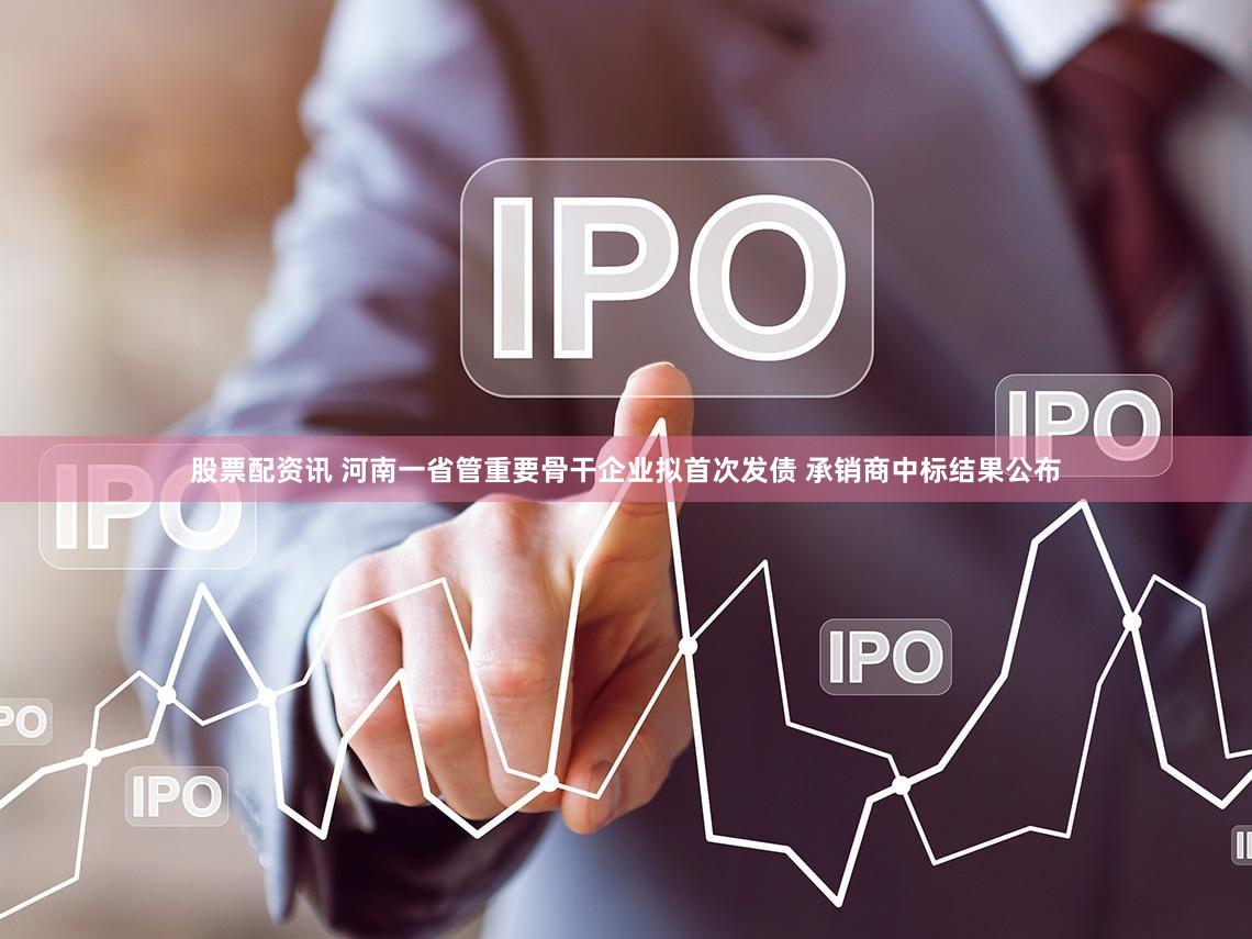 股票配资讯 河南一省管重要骨干企业拟首次发债 承销商中标结果公布