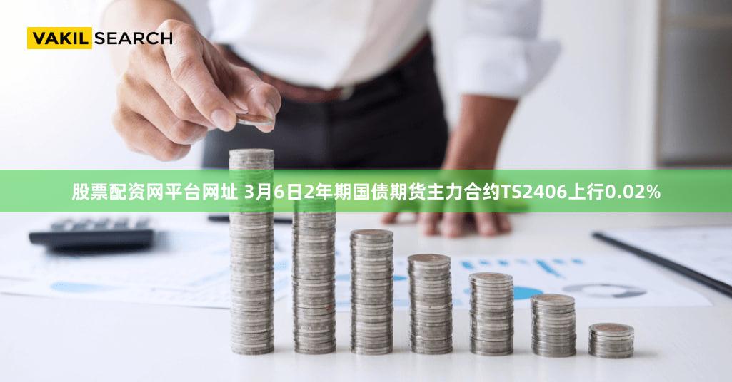 股票配资网平台网址 3月6日2年期国债期货主力合约TS2406上行0.02%