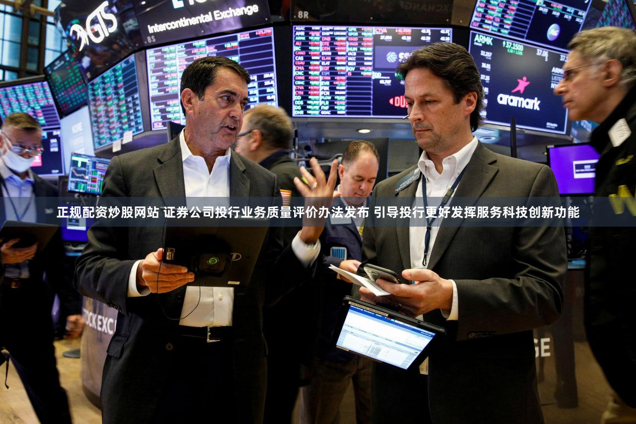 正规配资炒股网站 证券公司投行业务质量评价办法发布 引导投行更好发挥服务科技创新功能