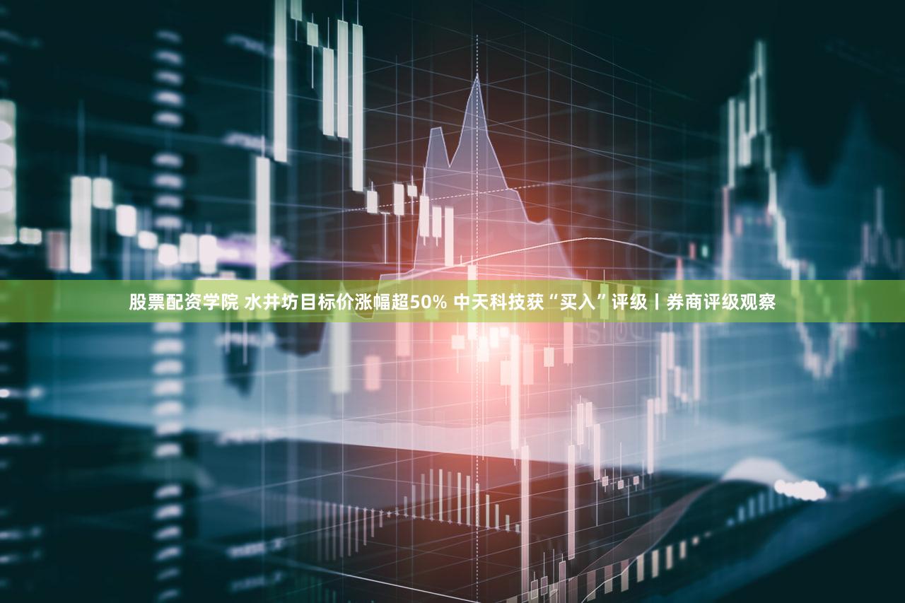 股票配资学院 水井坊目标价涨幅超50% 中天科技获“买入”评级丨券商评级观察