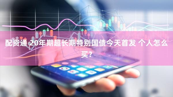 配资通 20年期超长期特别国债今天首发 个人怎么买？