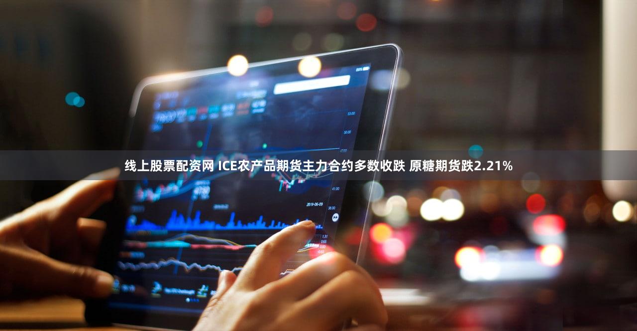 线上股票配资网 ICE农产品期货主力合约多数收跌 原糖期货跌2.21%