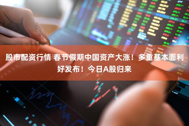 股市配资行情 春节假期中国资产大涨！多重基本面利好发布！今日A股归来
