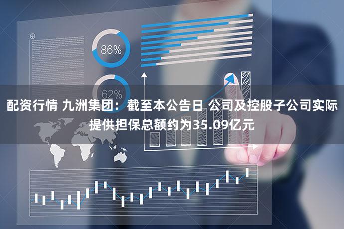配资行情 九洲集团：截至本公告日 公司及控股子公司实际提供担保总额约为35.09亿元