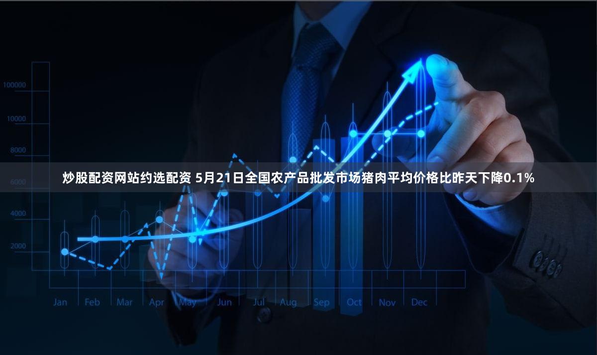炒股配资网站约选配资 5月21日全国农产品批发市场猪肉平均价格比昨天下降0.1%