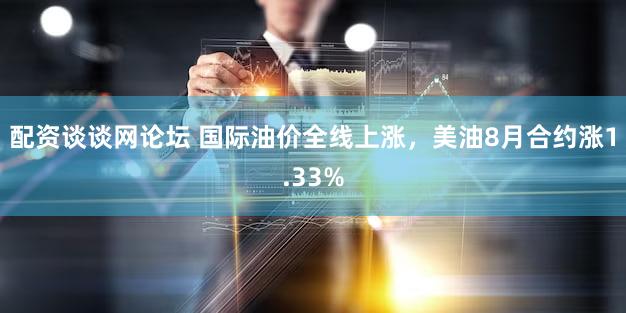 配资谈谈网论坛 国际油价全线上涨，美油8月合约涨1.33%