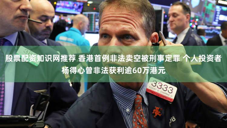 股票配资知识网推荐 香港首例非法卖空被刑事定罪 个人投资者杨得心曾非法获利逾60万港元