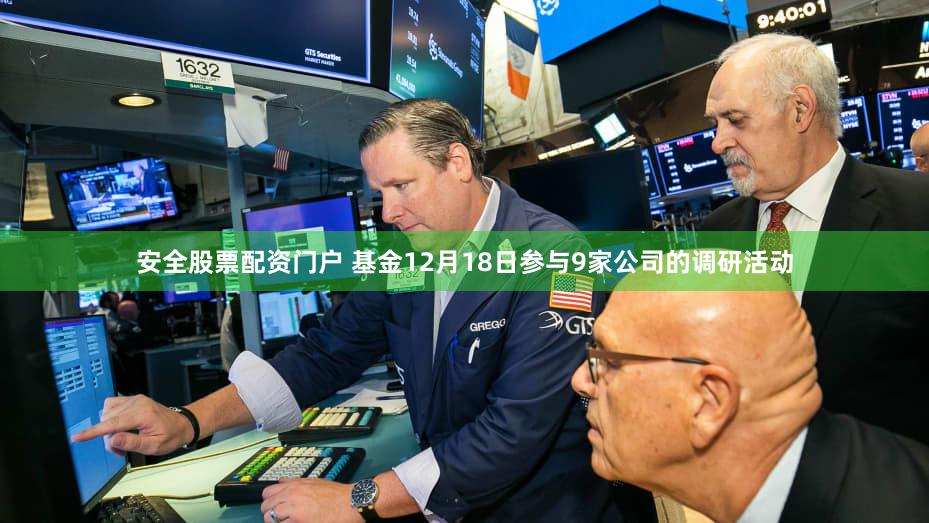 安全股票配资门户 基金12月18日参与9家公司的调研活动