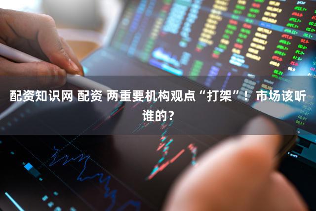 配资知识网 配资 两重要机构观点“打架”！市场该听谁的？