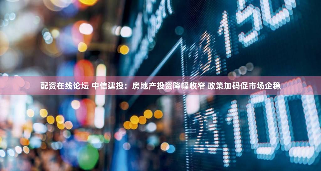 配资在线论坛 中信建投：房地产投资降幅收窄 政策加码促市场企稳