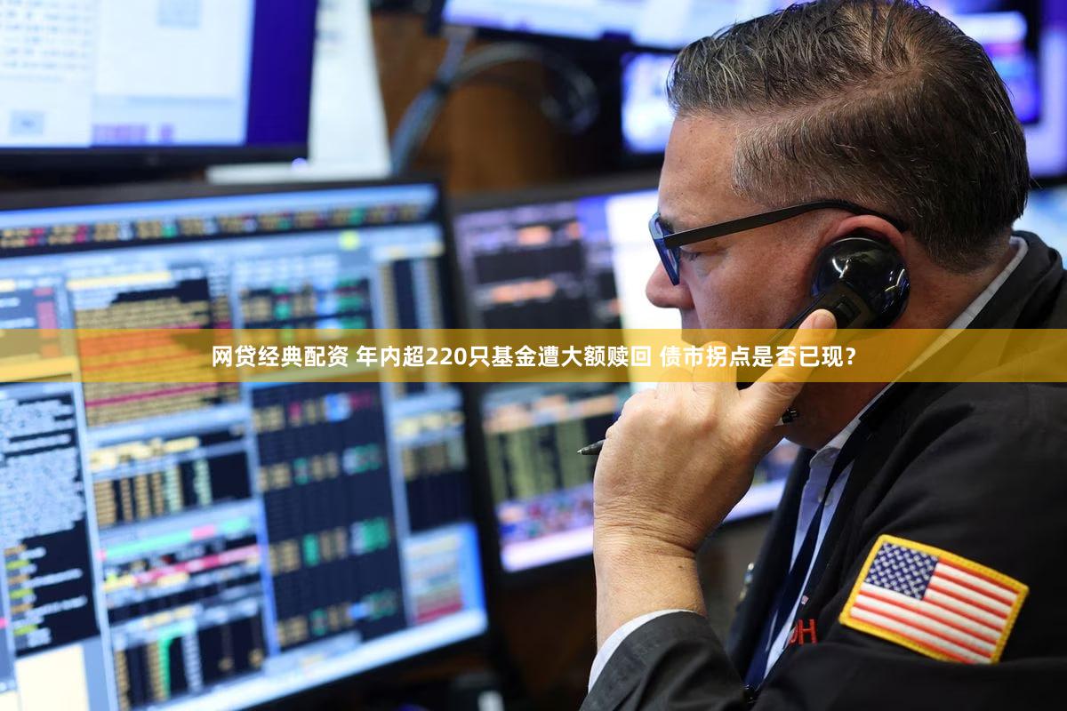 网贷经典配资 年内超220只基金遭大额赎回 债市拐点是否已现？