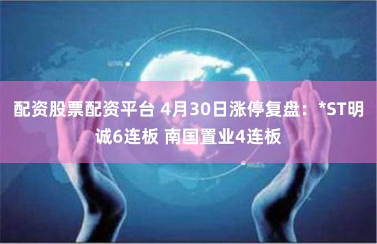 配资股票配资平台 4月30日涨停复盘：*ST明诚6连板 南国置业4连板