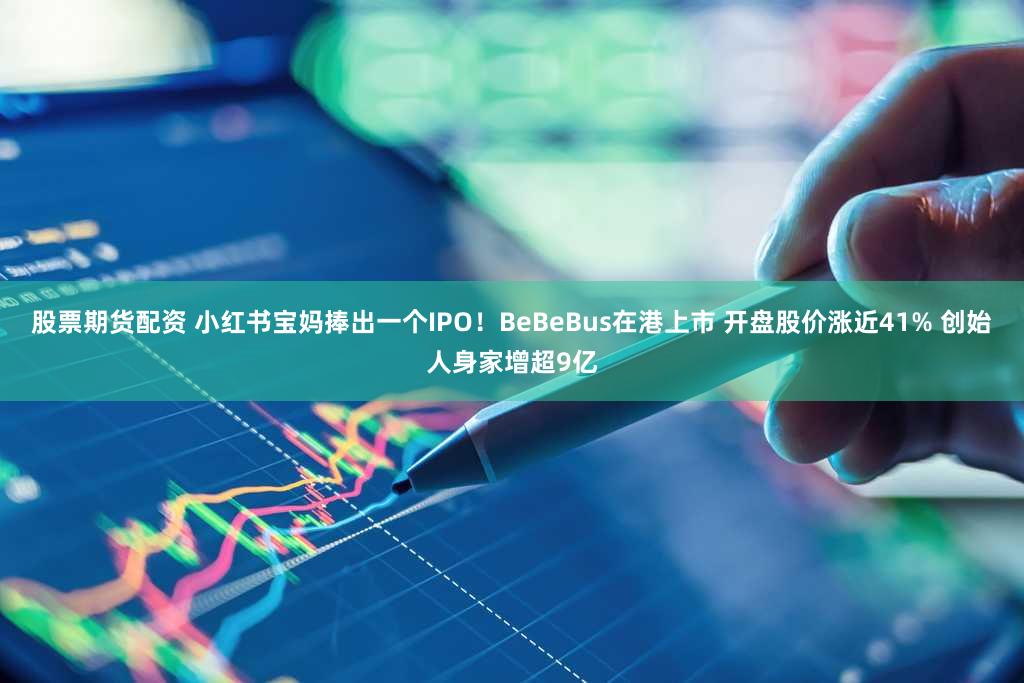 股票期货配资 小红书宝妈捧出一个IPO！BeBeBus在港上市 开盘股价涨近41% 创始人身家增超9亿
