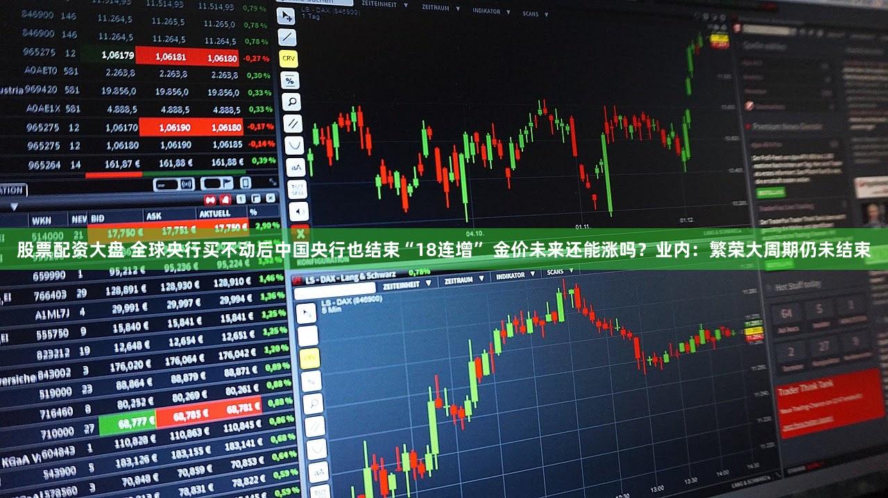 股票配资大盘 全球央行买不动后中国央行也结束“18连增” 金价未来还能涨吗？业内：繁荣大周期仍未结束