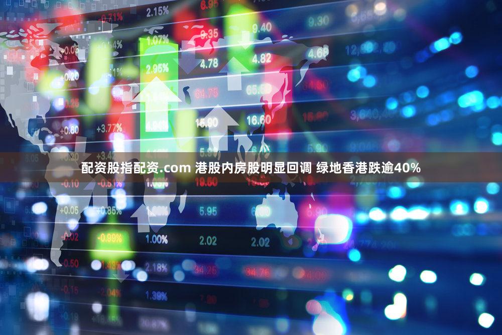 配资股指配资.com 港股内房股明显回调 绿地香港跌逾40%