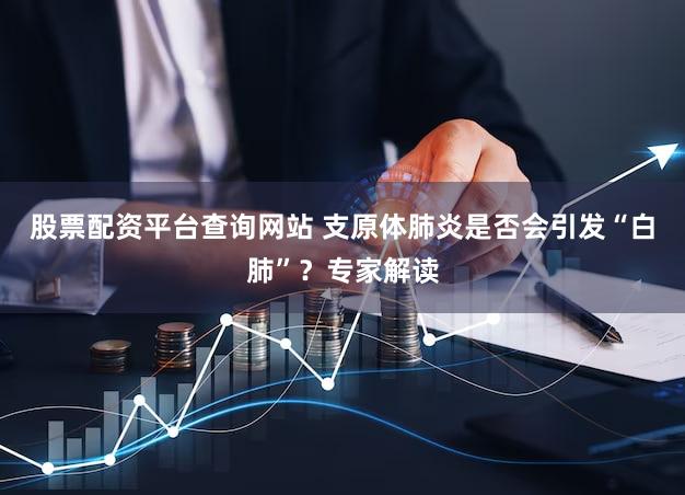 股票配资平台查询网站 支原体肺炎是否会引发“白肺”？专家解读