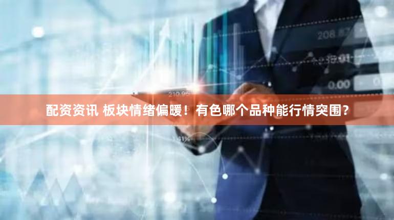 配资资讯 板块情绪偏暖！有色哪个品种能行情突围？