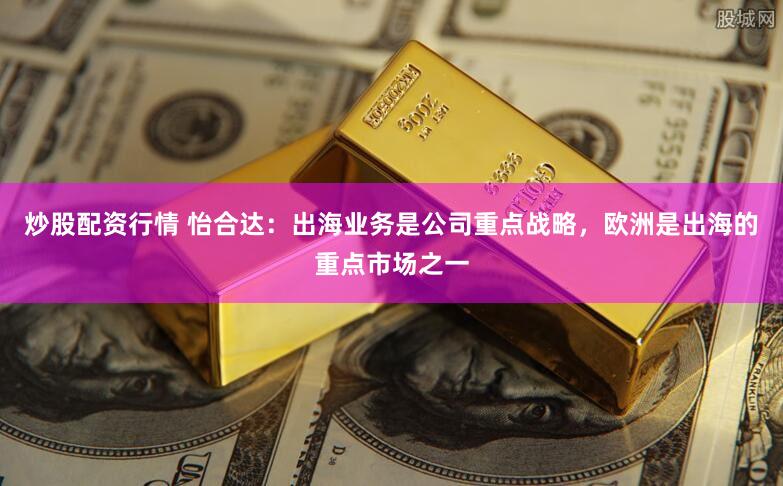 炒股配资行情 怡合达：出海业务是公司重点战略，欧洲是出海的重点市场之一