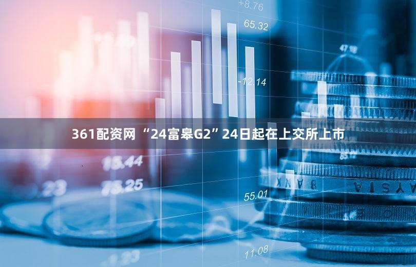 361配资网 “24富皋G2”24日起在上交所上市