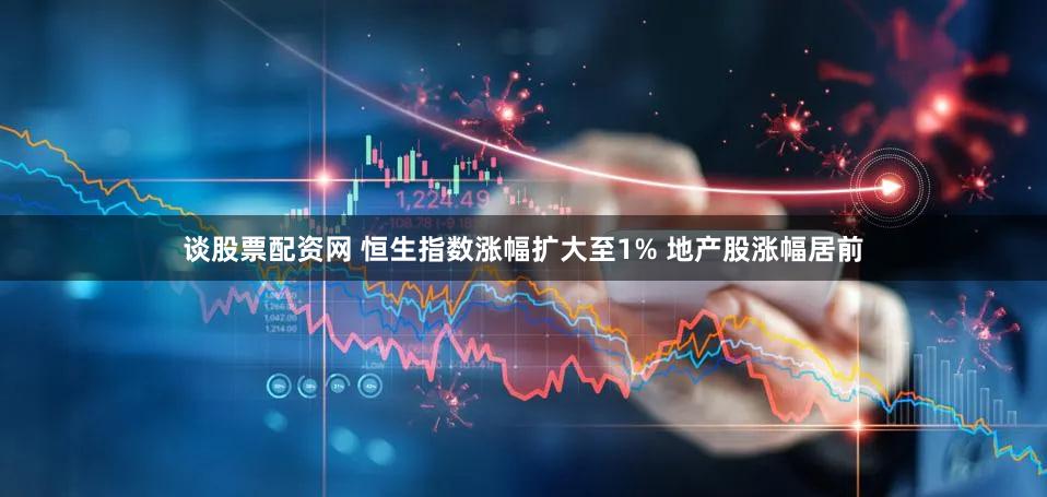 谈股票配资网 恒生指数涨幅扩大至1% 地产股涨幅居前