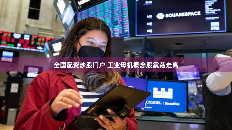 全国配资炒股门户 工业母机概念股震荡走高
