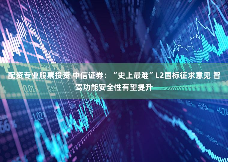 配资专业股票投资 中信证券：“史上最难”L2国标征求意见 智驾功能安全性有望提升