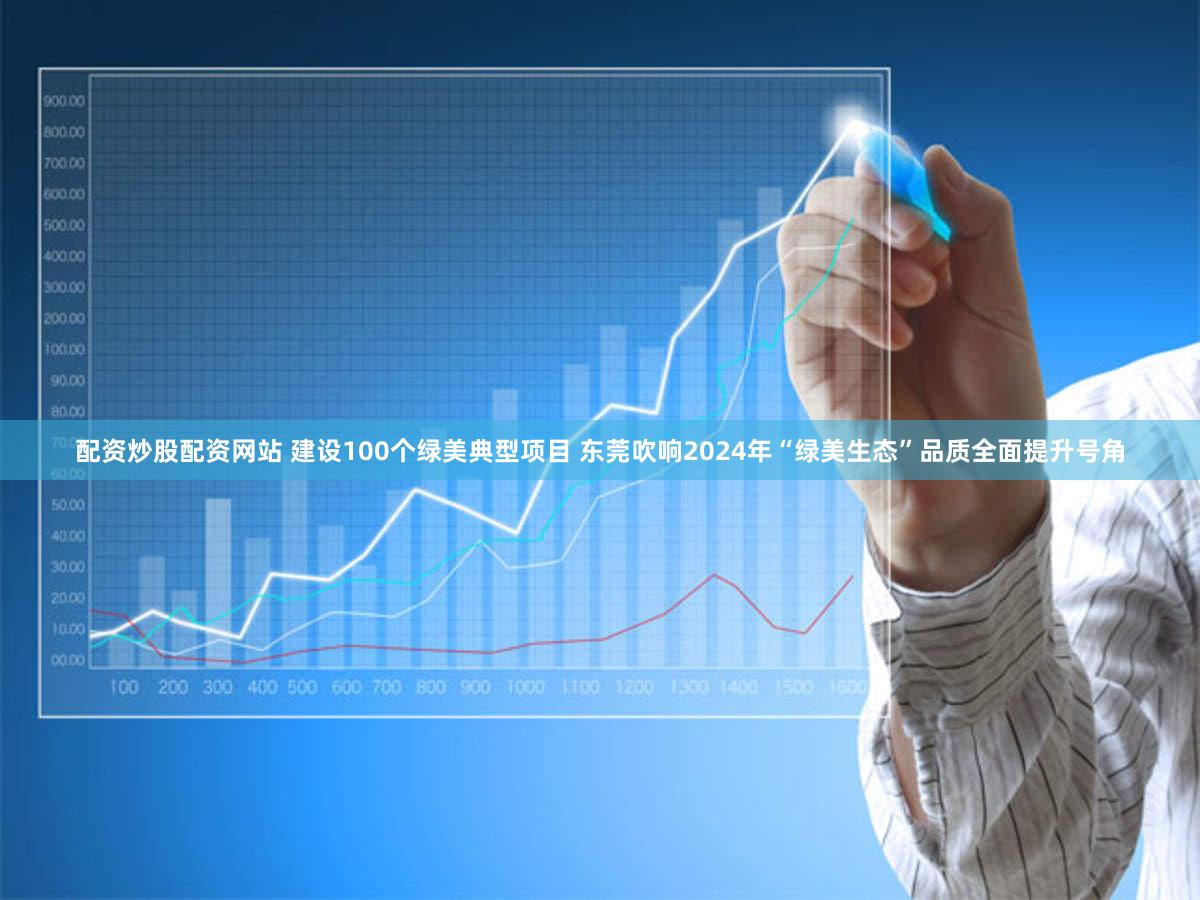 配资炒股配资网站 建设100个绿美典型项目 东莞吹响2024年“绿美生态”品质全面提升号角