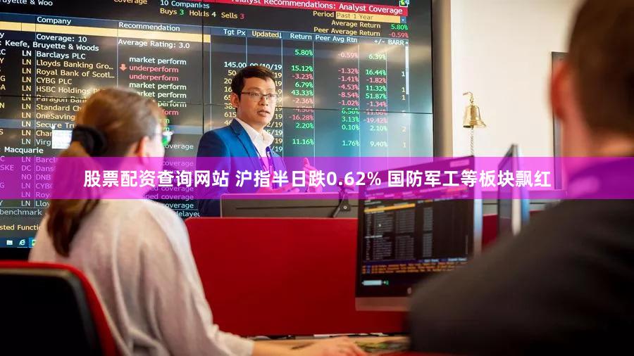 股票配资查询网站 沪指半日跌0.62% 国防军工等板块飘红