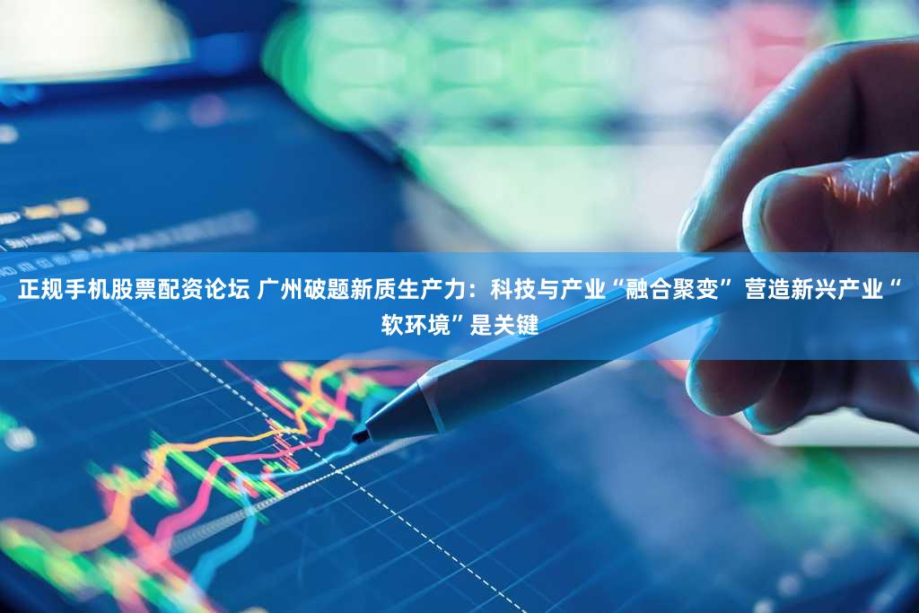 正规手机股票配资论坛 广州破题新质生产力：科技与产业“融合聚变” 营造新兴产业“软环境”是关键