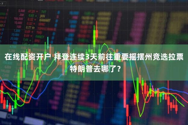 在线配资开户 拜登连续3天前往重要摇摆州竞选拉票 特朗普去哪了？