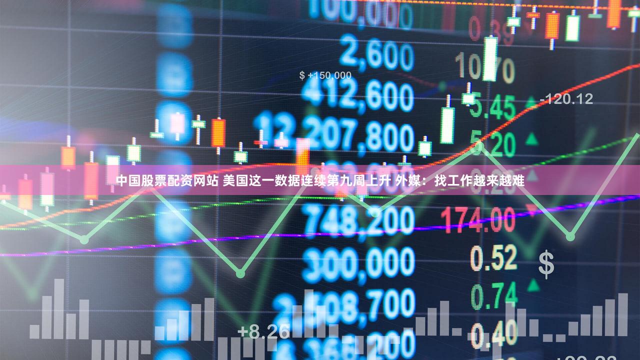 中国股票配资网站 美国这一数据连续第九周上升 外媒：找工作越来越难