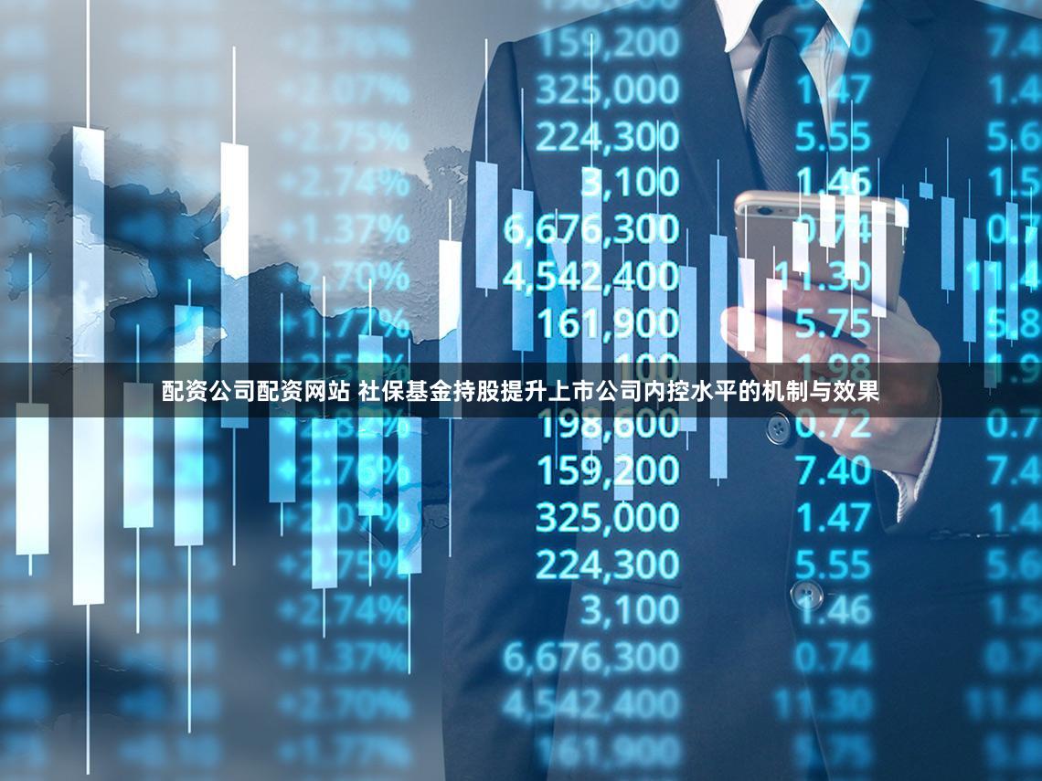 配资公司配资网站 社保基金持股提升上市公司内控水平的机制与效果