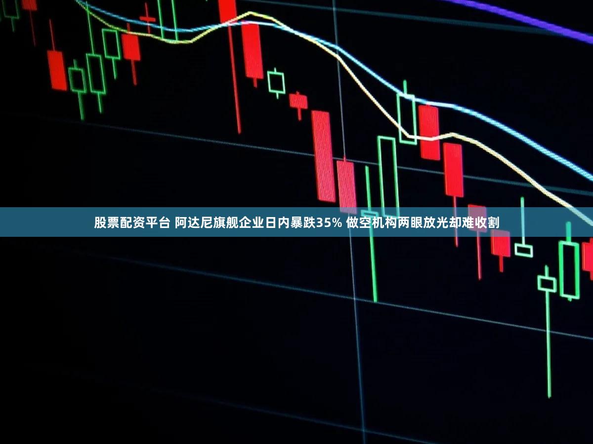 股票配资平台 阿达尼旗舰企业日内暴跌35% 做空机构两眼放光却难收割