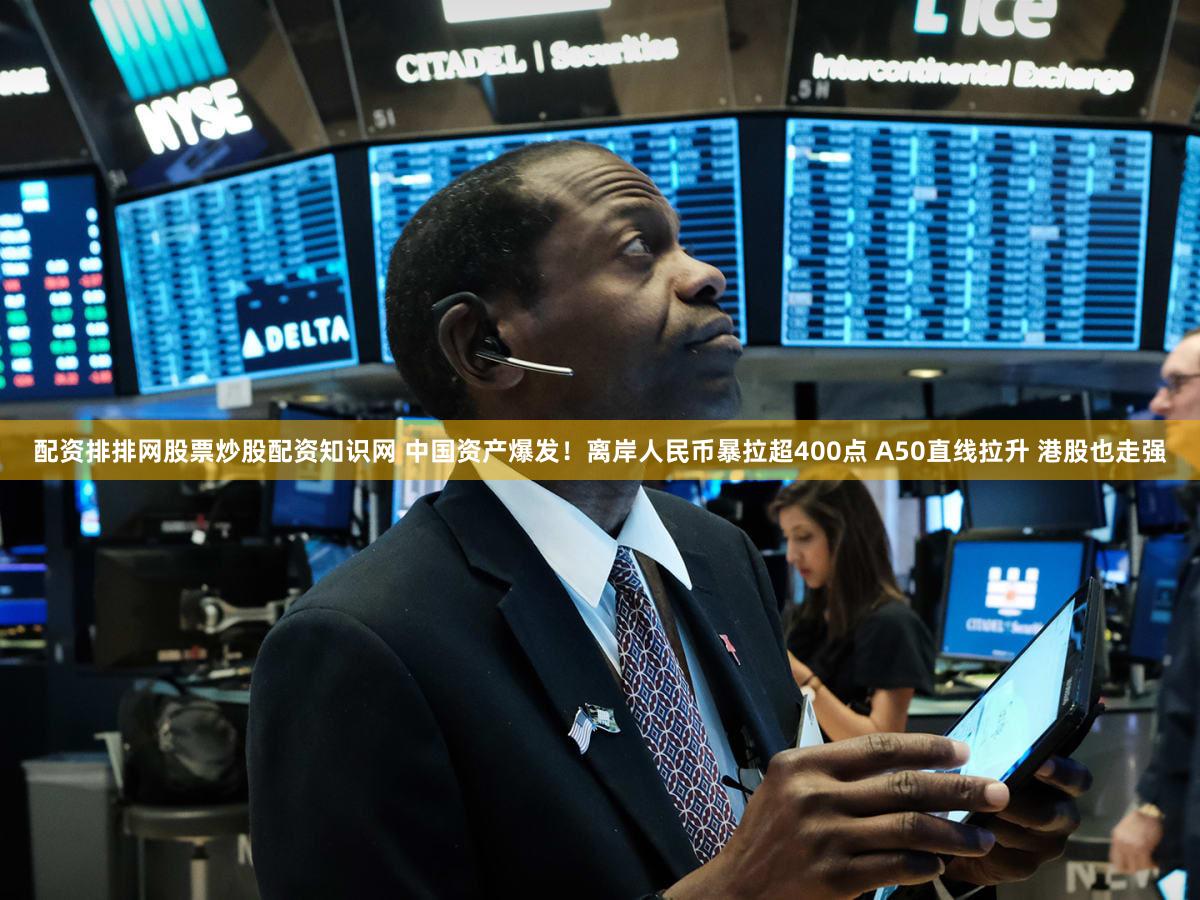 配资排排网股票炒股配资知识网 中国资产爆发！离岸人民币暴拉超400点 A50直线拉升 港股也走强