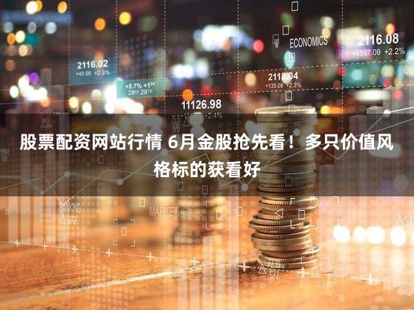 股票配资网站行情 6月金股抢先看！多只价值风格标的获看好