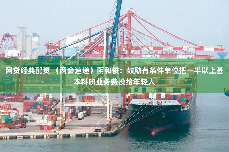 网贷经典配资 （两会速递）阴和俊：鼓励有条件单位把一半以上基本科研业务费投给年轻人