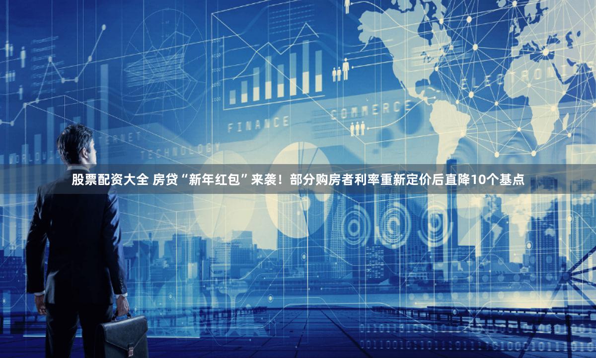 股票配资大全 房贷“新年红包”来袭！部分购房者利率重新定价后直降10个基点