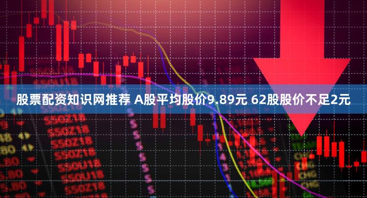 股票配资知识网推荐 A股平均股价9.89元 62股股价不足2元