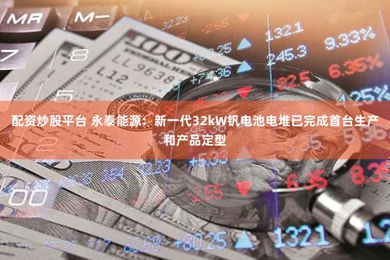 配资炒股平台 永泰能源：新一代32kW钒电池电堆已完成首台生产和产品定型