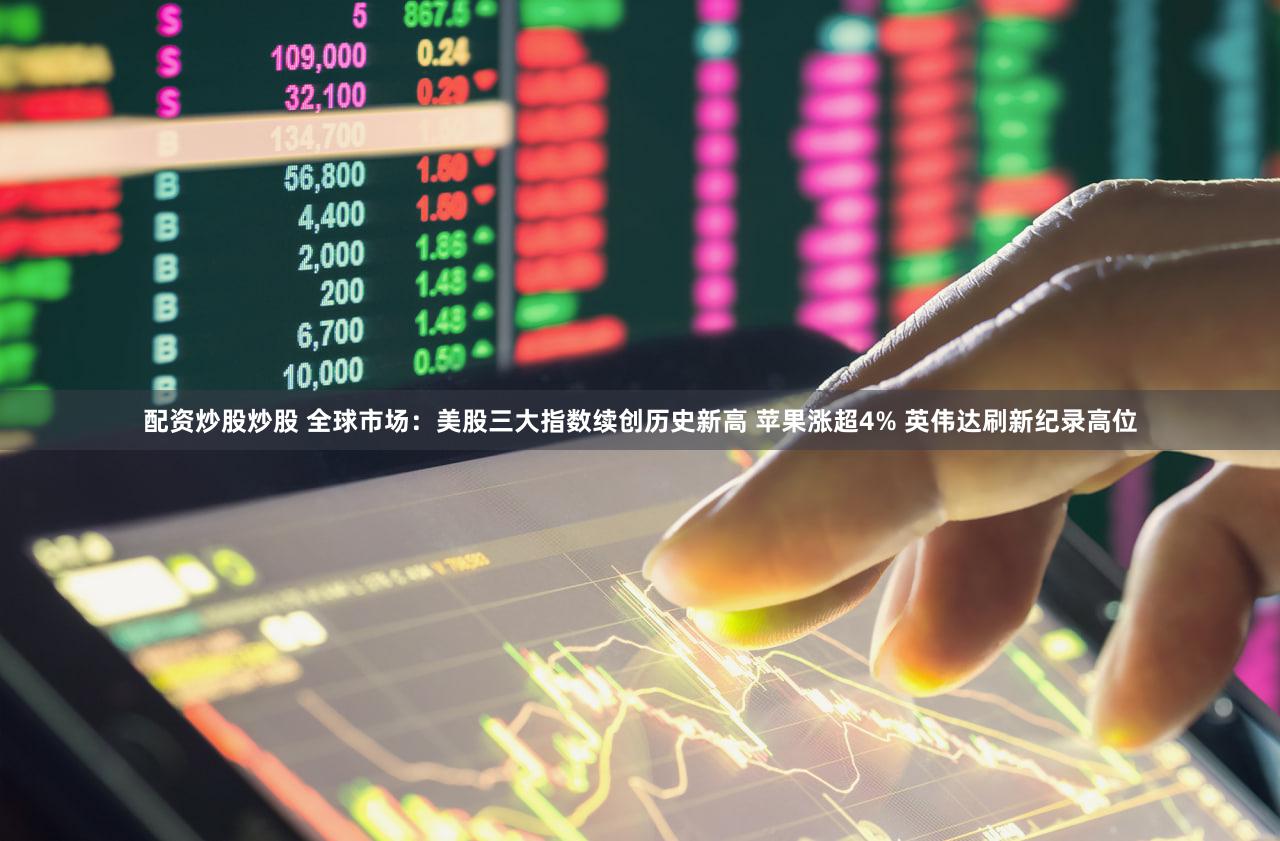 配资炒股炒股 全球市场：美股三大指数续创历史新高 苹果涨超4% 英伟达刷新纪录高位