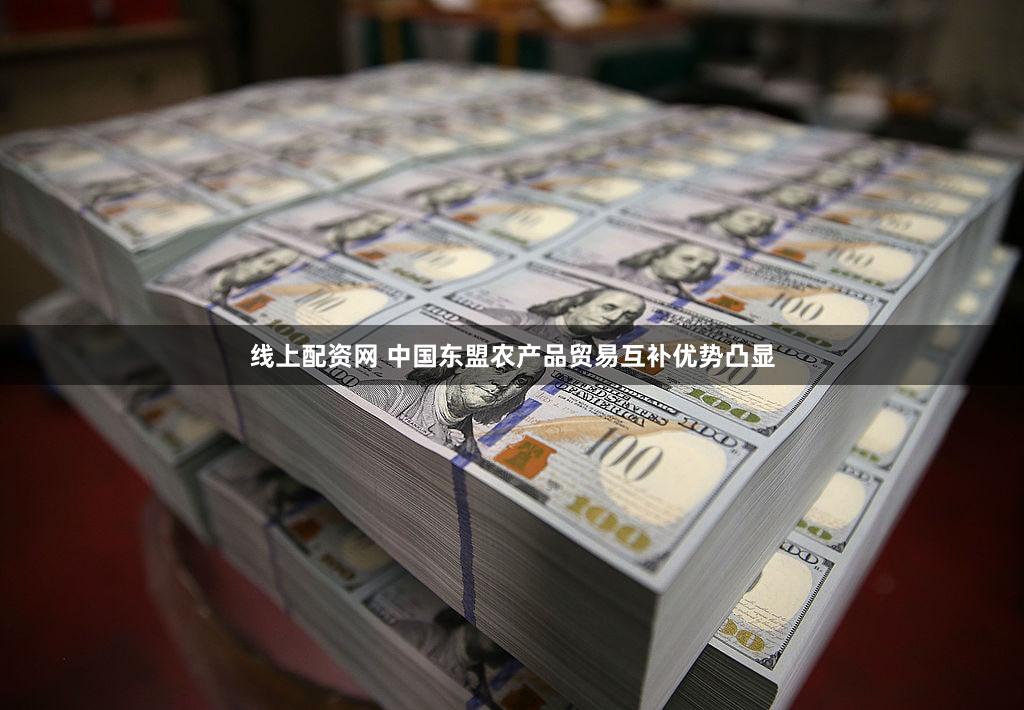 线上配资网 中国东盟农产品贸易互补优势凸显