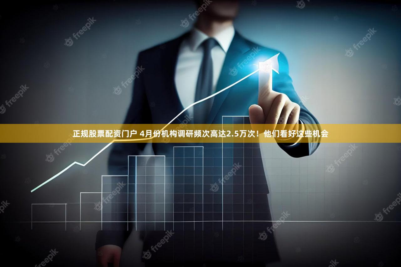 正规股票配资门户 4月份机构调研频次高达2.5万次！他们看好这些机会