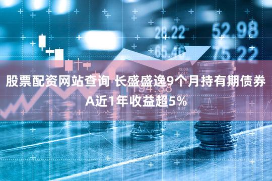 股票配资网站查询 长盛盛逸9个月持有期债券A近1年收益超5%